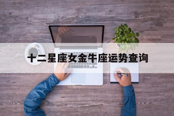 十二星座女金牛座运势查询,金牛座女运势2022年运势详解