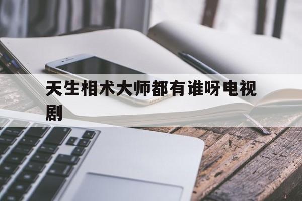 天生相术大师都有谁呀电视剧,天生相师在末世 完结