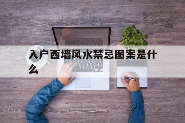入户西墙风水禁忌图案是什么,入户西墙挂什么画
