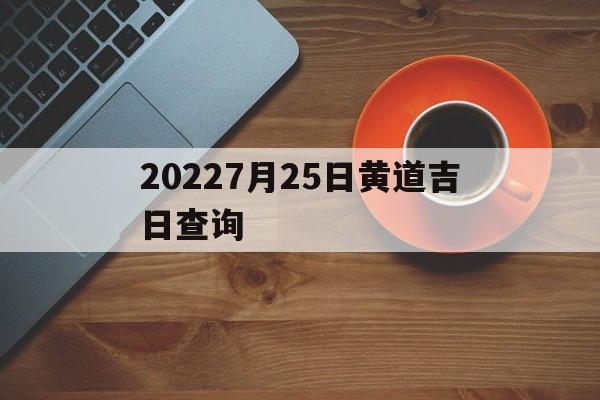 20227月25日黄道吉日查询,2021年7月25号黄道吉日查询