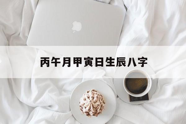 丙午月甲寅日生辰八字,丙寅年甲午月丙午日甲午时