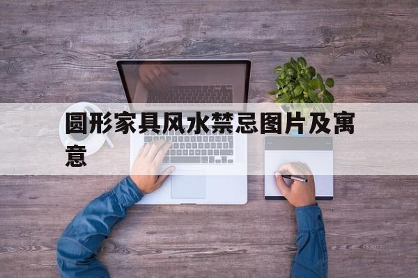 圆形家具风水禁忌图片及寓意,圆形家具风水禁忌图片及寓意大全