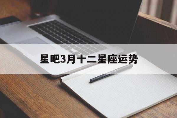 星吧3月十二星座运势,12星座2021年3月星座运势