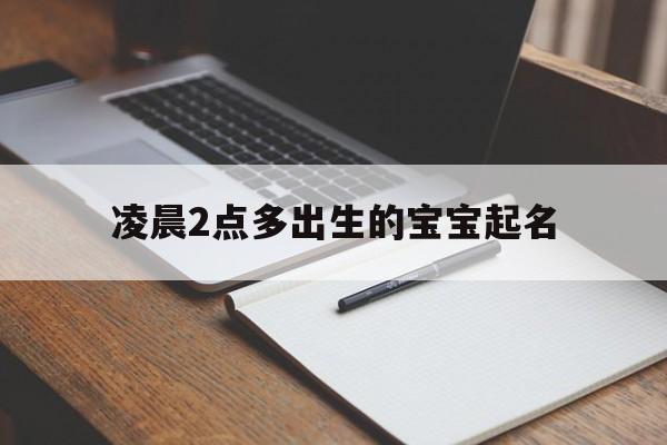凌晨2点多出生的宝宝起名,凌晨2点出生的男孩名字