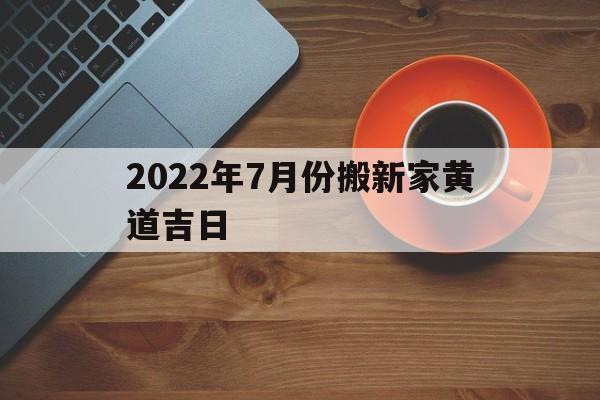 2022年7月份搬新家黄道吉日,2021年7月份搬家黄道吉
