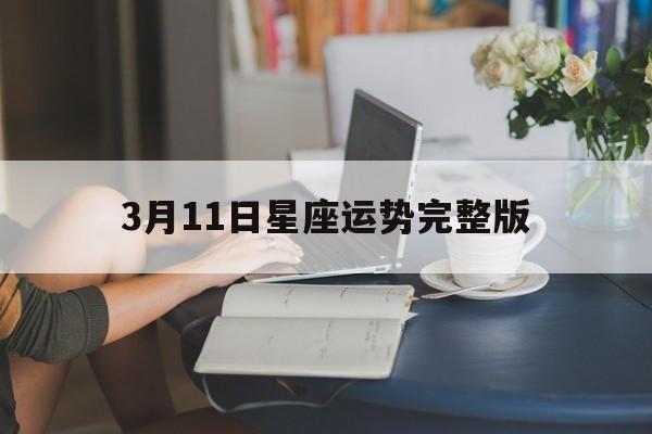 3月11日星座运势完整版,3月11日星座运势完整版视频