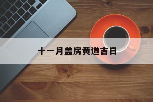十一月盖房黄道吉日,11月适合建房子的黄道吉日