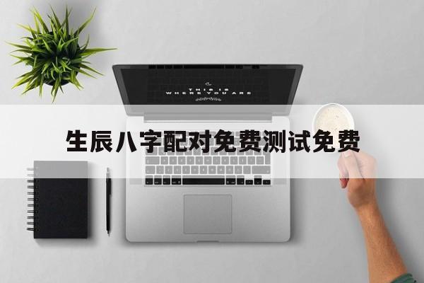 生辰八字配对免费测试免费,生辰八字配对测试,免费八字配对合婚