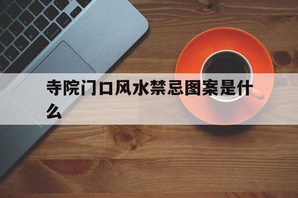 寺院门口风水禁忌图案是什么,寺院门口风水禁忌图案是什么样的