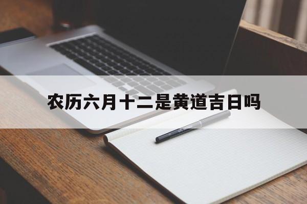 农历六月十二是黄道吉日吗,2021年农历六月十二是吉日吗