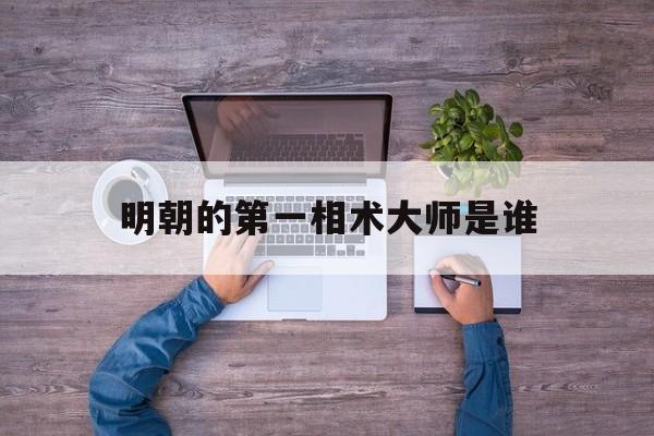 明朝的第一相术大师是谁,明朝第一丞相