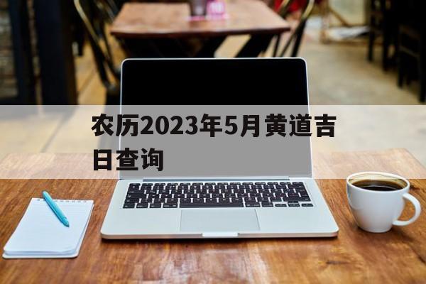 农历2023年5月黄道吉日查询,2023年的农历五月