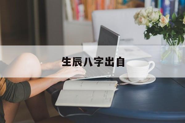 生辰八字出自,生辰八字源于什么