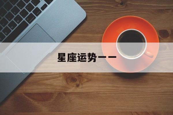 星座运势一一,星座运势第一运势