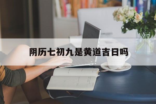 阴历七初九是黄道吉日吗,2021年阴历七月初九是黄道吉日吗