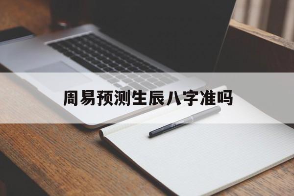 周易预测生辰八字准吗,周易免费预测八字
