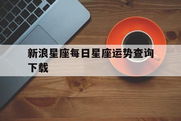 新浪星座每日星座运势查询下载,新浪星座运程每日运程查询