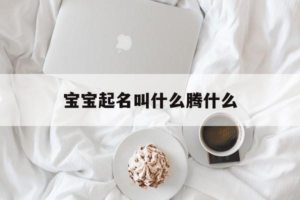 宝宝起名叫什么腾什么,宝宝起名叫什么腾什么好听