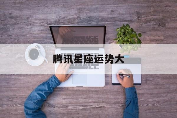 腾讯星座运势大,腾讯星座运势每周运势