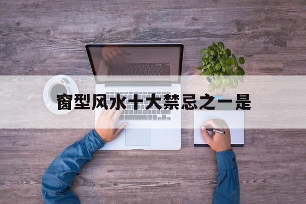 窗型风水十大禁忌之一是,窗型风水十大禁忌之一是哪些