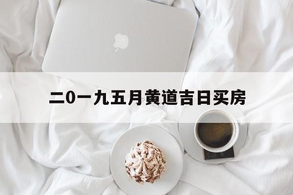 二0一九五月黄道吉日买房,2021年5月买房最吉利好日子
