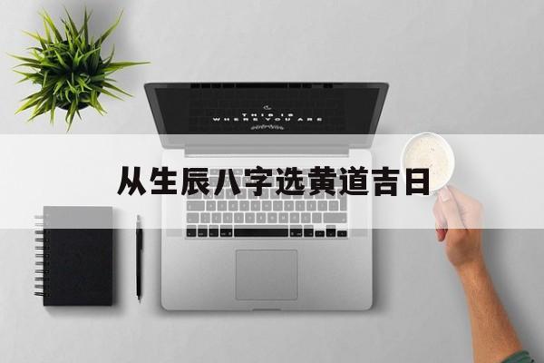 从生辰八字选黄道吉日,八字选日子