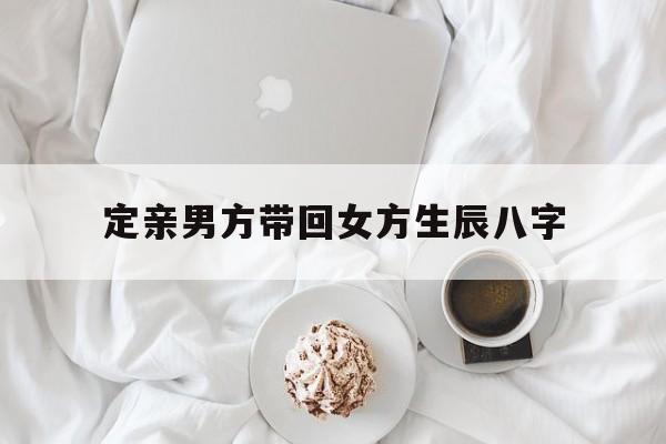 定亲男方带回女方生辰八字,定亲男方要给女方买包吗
