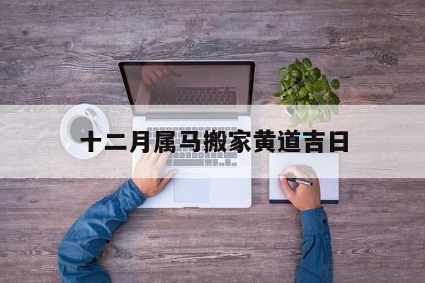 十二月属马搬家黄道吉日,2020年属马12月入宅吉日