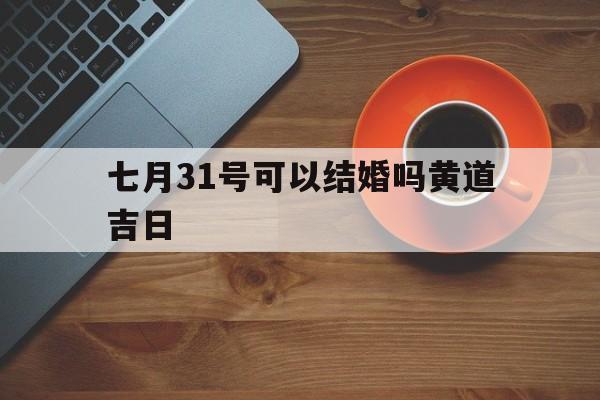 七月31号可以结婚吗黄道吉日,7月31号可以结婚吗