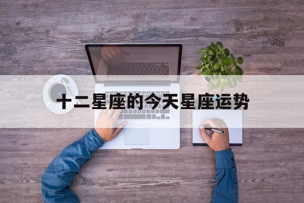 十二星座的今天星座运势,十二星座今天运势查询水墨先生