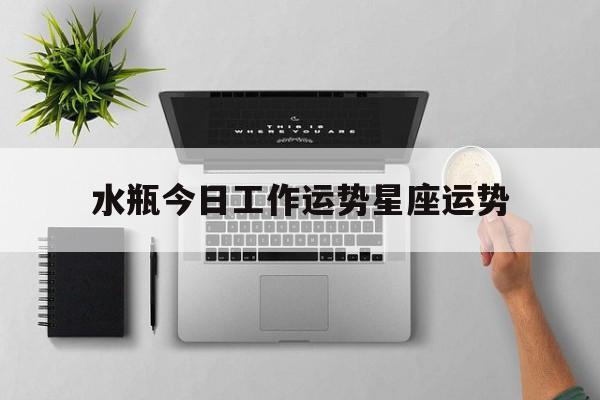 水瓶今日工作运势星座运势,水瓶座今日运势先生算命网