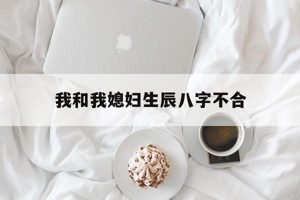 我和我媳妇生辰八字不合,生辰八字不合怎么办,已经结婚了
