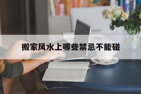 搬家风水上哪些禁忌不能碰,搬家 风水
