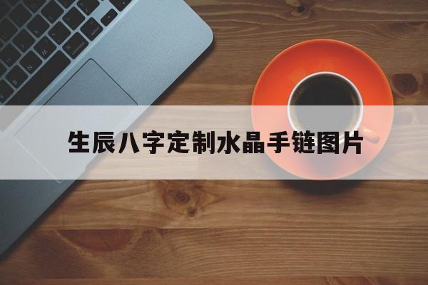 生辰八字定制水晶手链图片,生辰八字手链有用吗
