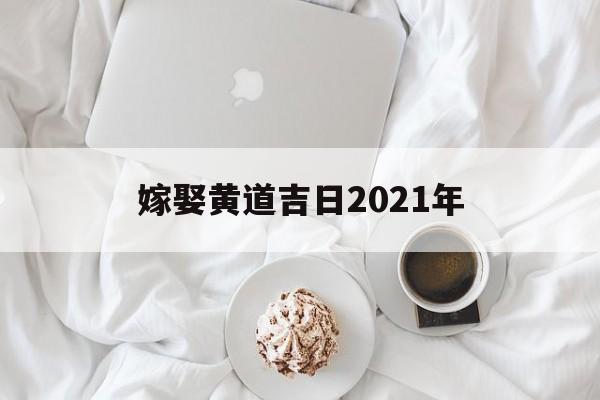 嫁娶黄道吉日2021年,嫁娶黄历2021
