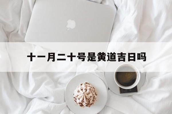 十一月二十号是黄道吉日吗,十一月二十号是黄道吉日吗请问