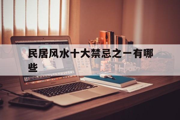 民居风水十大禁忌之一有哪些,民宅的风水布局