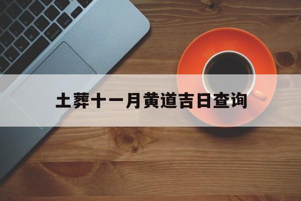 土葬十一月黄道吉日查询,土葬十一月黄道吉日查询表