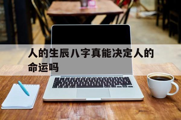 人的生辰八字真能决定人的命运吗,生辰八字能决定什么