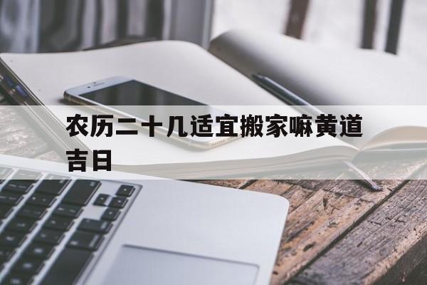 农历二十几适宜搬家嘛黄道吉日,农历22日搬家好吗