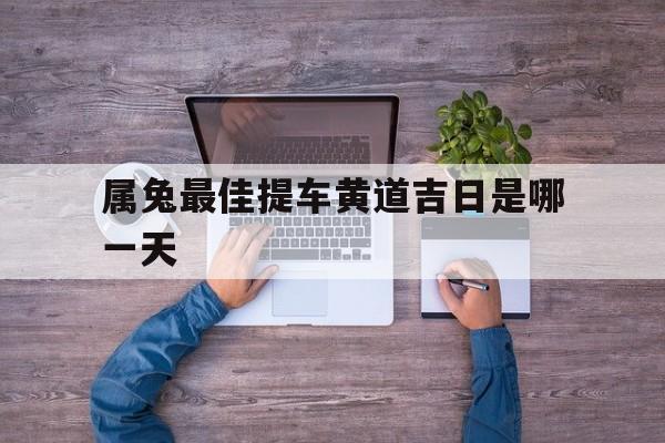 属兔最佳提车黄道吉日是哪一天,属兔的本月提车那天日子最好