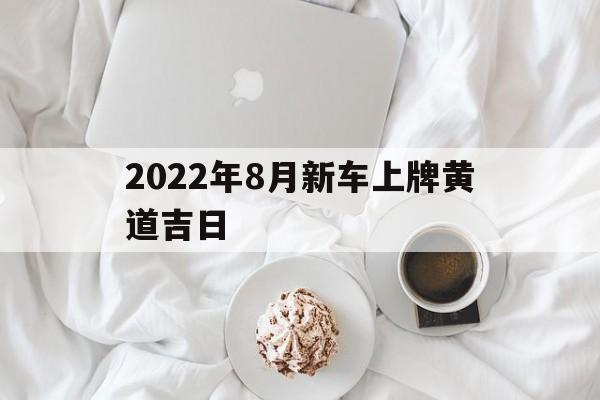 2022年8月新车上牌黄道吉日,8月汽车上牌黄道吉日