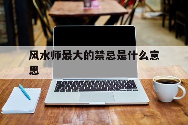 风水师最大的禁忌是什么意思,风水大师的忠告禁忌