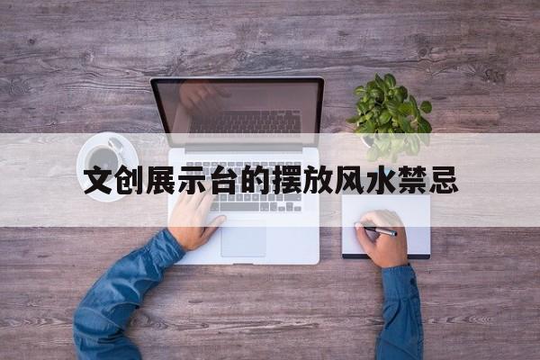 文创展示台的摆放风水禁忌,文创展台布置