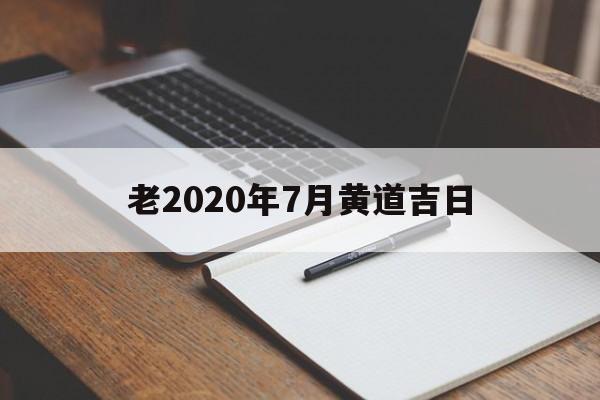 老2020年7月黄道吉日,2020年阳历7月黄道吉日一览表