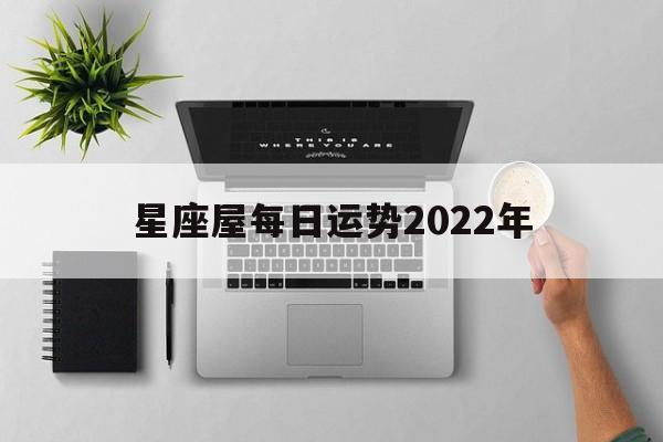 星座屋每日运势2022年,星座运势星座屋每日更新
