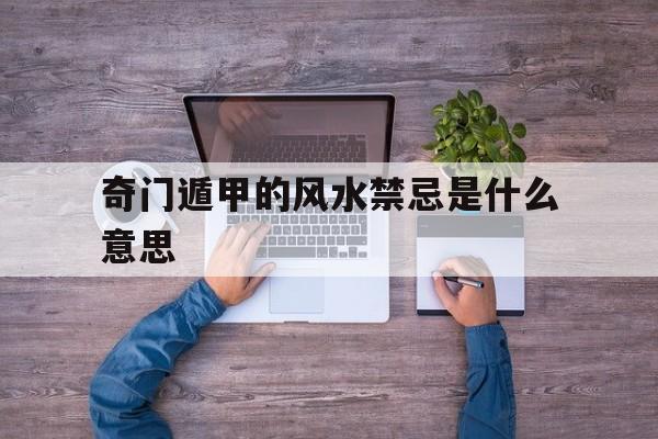 奇门遁甲的风水禁忌是什么意思,奇门遁甲风水详解