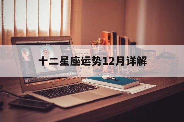 十二星座运势12月详解,12星座运势2022年每月运势