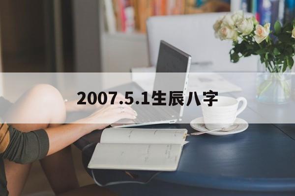 2007.5.1生辰八字,2007年生辰八字