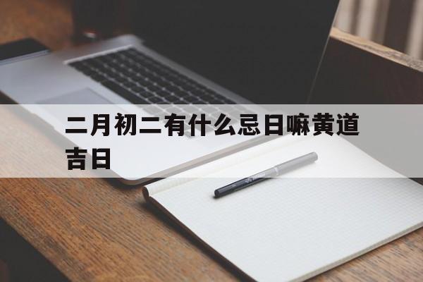 二月初二有什么忌日嘛黄道吉日,二月初二有什么忌讳